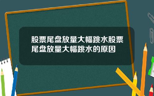 股票尾盘放量大幅跳水股票尾盘放量大幅跳水的原因