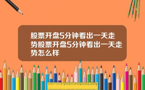 股票开盘5分钟看出一天走势股票开盘5分钟看出一天走势怎么样