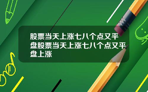 股票当天上涨七八个点又平盘股票当天上涨七八个点又平盘上涨
