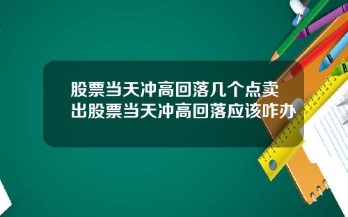 股票当天冲高回落几个点卖出股票当天冲高回落应该咋办