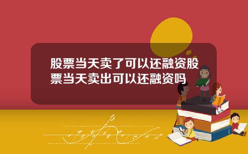 股票当天卖了可以还融资股票当天卖出可以还融资吗