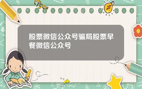 股票微信公众号骗局股票早餐微信公众号