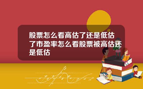 股票怎么看高估了还是低估了市盈率怎么看股票被高估还是低估