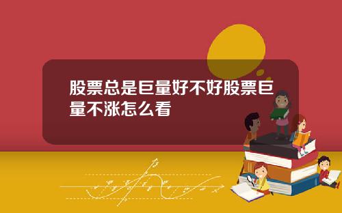 股票总是巨量好不好股票巨量不涨怎么看