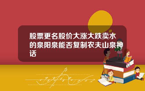 股票更名股价大涨大跌卖水的泉阳泉能否复制农夫山泉神话