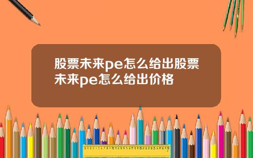 股票未来pe怎么给出股票未来pe怎么给出价格