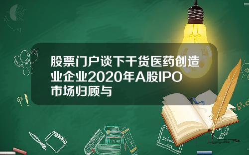 股票门户谈下干货医药创造业企业2020年A股IPO市场归顾与