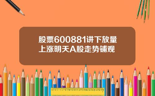股票600881讲下放量上涨明天A股走势铺观