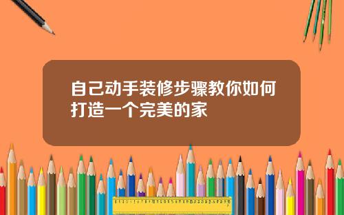 自己动手装修步骤教你如何打造一个完美的家