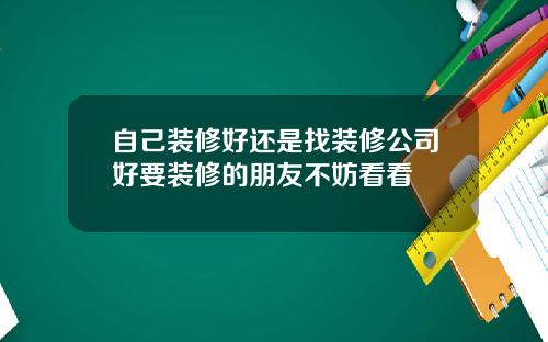自己装修好还是找装修公司好要装修的朋友不妨看看
