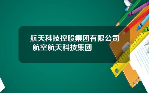 航天科技控股集团有限公司 航空航天科技集团
