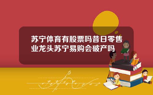 苏宁体育有股票吗昔日零售业龙头苏宁易购会破产吗