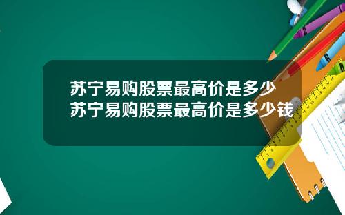 苏宁易购股票最高价是多少苏宁易购股票最高价是多少钱