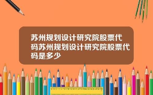 苏州规划设计研究院股票代码苏州规划设计研究院股票代码是多少
