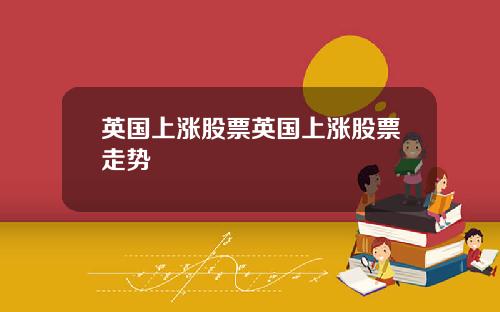 英国上涨股票英国上涨股票走势