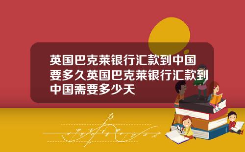英国巴克莱银行汇款到中国要多久英国巴克莱银行汇款到中国需要多少天