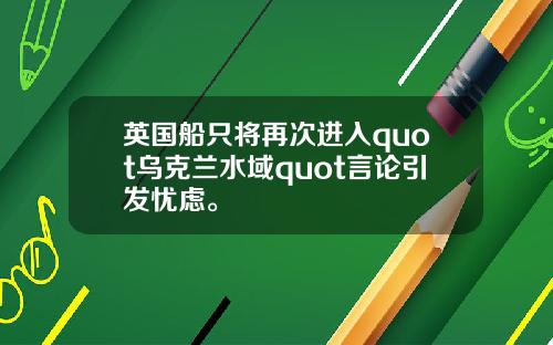 英国船只将再次进入quot乌克兰水域quot言论引发忧虑。