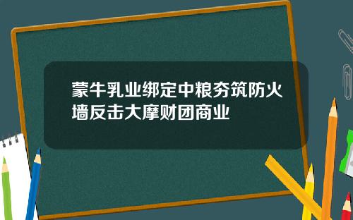 蒙牛乳业绑定中粮夯筑防火墙反击大摩财团商业
