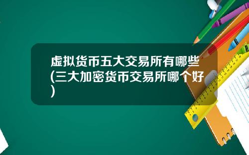 虚拟货币五大交易所有哪些(三大加密货币交易所哪个好)