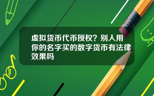 虚拟货币代币授权？别人用你的名字买的数字货币有法律效果吗