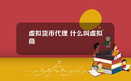 虚拟货币代理 什么叫虚拟商