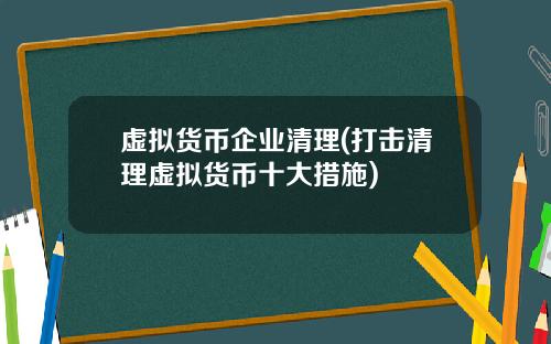 虚拟货币企业清理(打击清理虚拟货币十大措施)