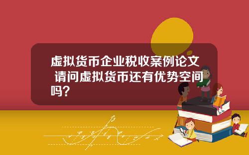 虚拟货币企业税收案例论文 请问虚拟货币还有优势空间吗？