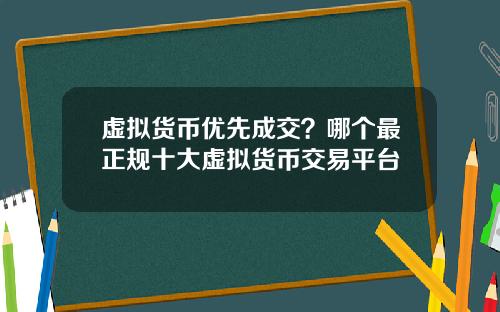 虚拟货币优先成交？哪个最正规十大虚拟货币交易平台