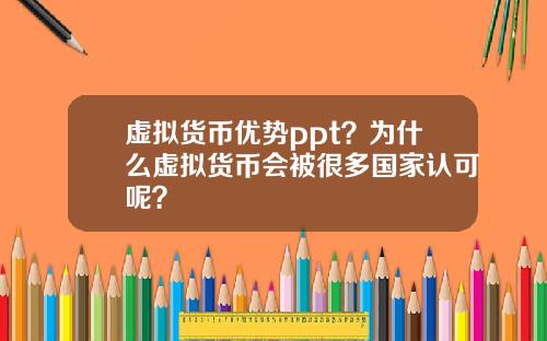 虚拟货币优势ppt？为什么虚拟货币会被很多国家认可呢？