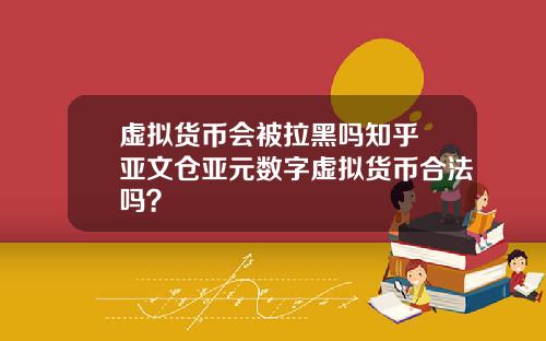 虚拟货币会被拉黑吗知乎 亚文仓亚元数字虚拟货币合法吗？