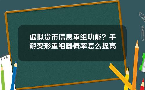 虚拟货币信息重组功能？手游变形重组器概率怎么提高