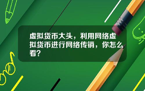 虚拟货币大头，利用网络虚拟货币进行网络传销，你怎么看？