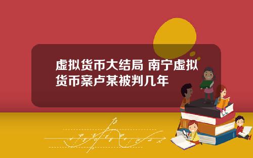 虚拟货币大结局 南宁虚拟货币案卢某被判几年