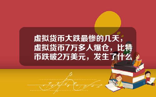虚拟货币大跌最惨的几天，虚拟货币7万多人爆仓，比特币跌破2万美元，发生了什么？
