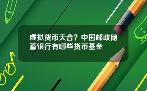 虚拟货币天合？中国邮政储蓄银行有哪些货币基金