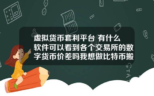 虚拟货币套利平台 有什么软件可以看到各个交易所的数字货币价差吗我想做比特币搬砖套利