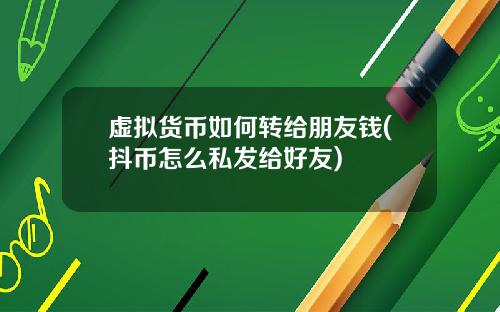 虚拟货币如何转给朋友钱(抖币怎么私发给好友)
