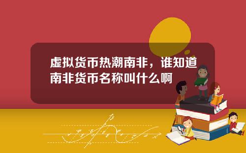 虚拟货币热潮南非，谁知道南非货币名称叫什么啊