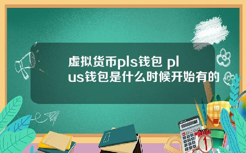 虚拟货币pls钱包 plus钱包是什么时候开始有的