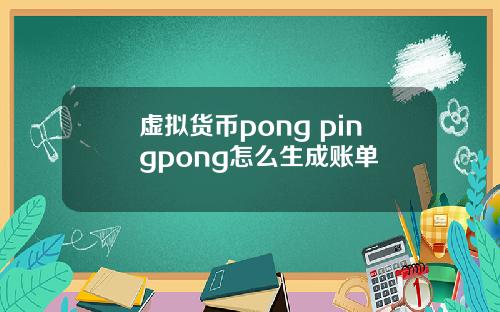 虚拟货币pong pingpong怎么生成账单