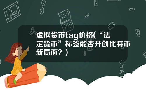 虚拟货币tag价格(“法定货币”标签能否开创比特币新局面？)