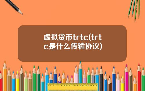 虚拟货币trtc(trtc是什么传输协议)
