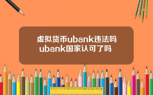 虚拟货币ubank违法吗 ubank国家认可了吗