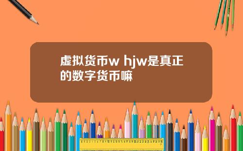 虚拟货币w hjw是真正的数字货币嘛