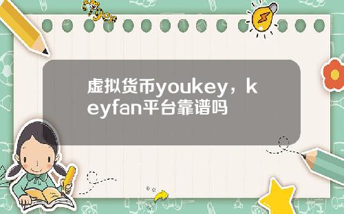 虚拟货币youkey，keyfan平台靠谱吗