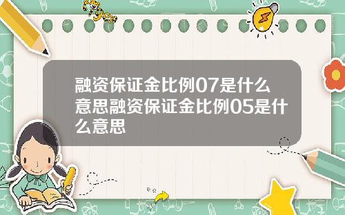 融资保证金比例07是什么意思融资保证金比例05是什么意思