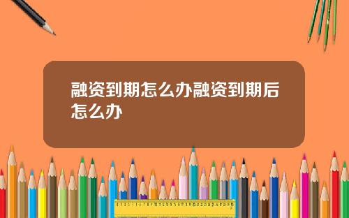 融资到期怎么办融资到期后怎么办