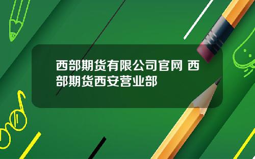 西部期货有限公司官网 西部期货西安营业部