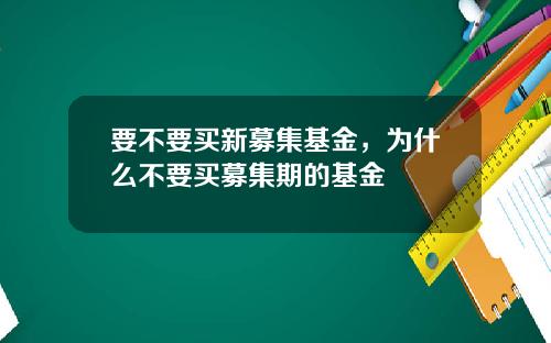 要不要买新募集基金，为什么不要买募集期的基金