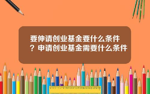要伸请创业基金要什么条件？申请创业基金需要什么条件